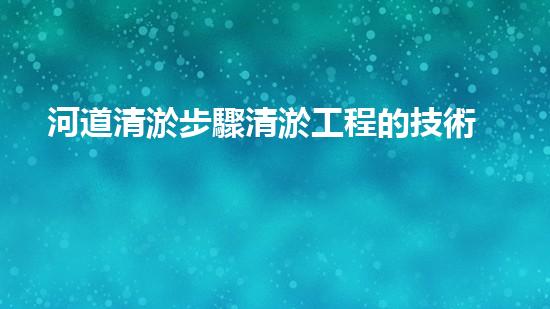 河道清淤步驟清淤工程的技術(shù)突破：如何高效處理河道淤積征詢題！